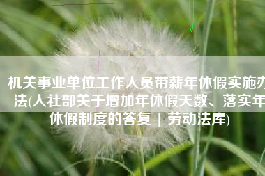 机关事业单位工作人员带薪年休假实施办法(人社部关于增加年休假天数、落实年休假制度的答复 | 劳动法库)
