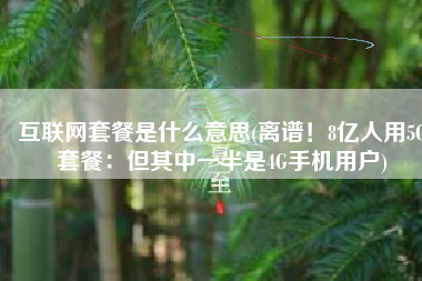 互联网套餐是什么意思(离谱！8亿人用5G套餐：但其中一半是4G手机用户)