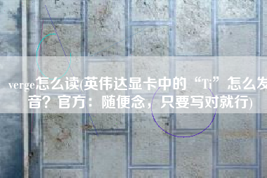 verge怎么读(英伟达显卡中的“Ti”怎么发音？官方：随便念，只要写对就行)