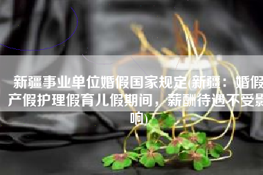 新疆事业单位婚假国家规定(新疆：婚假产假护理假育儿假期间，薪酬待遇不受影响)