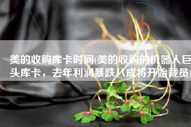 美的收购库卡时间(美的收购的机器人巨头库卡，去年利润暴跌八成将开始裁员)