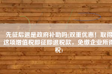 先征后退是政府补助吗(双重优惠！取得这项增值税即征即退税款，免缴企业所得税)
