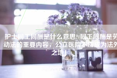 护士同工同酬是什么意思?(同工同酬是劳动法的重要内容，公立医院不应成为法外之地！)