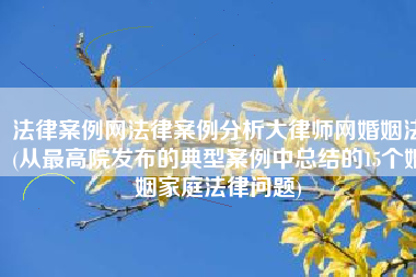 法律案例网法律案例分析大律师网婚姻法(从最高院发布的典型案例中总结的15个婚姻家庭法律问题)