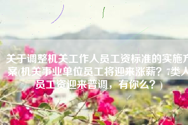 关于调整机关工作人员工资标准的实施方案(机关事业单位员工将迎来涨薪？7类人员工资迎来普调，有你么？)