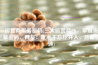 运营商服务密码(三大运营商PK，掌握流量密码，网友：吃水不忘挖井人，感谢联通)