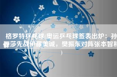 格罗特乒乓球(奥运乒乓球签表出炉：孙颖莎先战伊藤美诚，樊振东对阵张本智和)