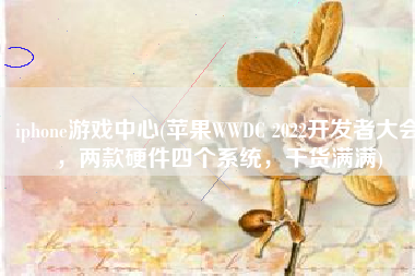 iphone游戏中心(苹果WWDC 2022开发者大会，两款硬件四个系统，干货满满)