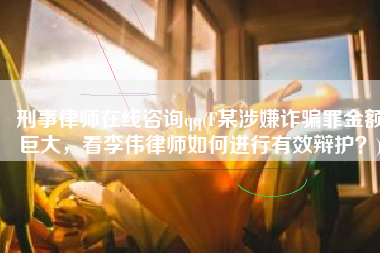 刑事律师在线咨询qq(F某涉嫌诈骗罪金额巨大，看李伟律师如何进行有效辩护？)