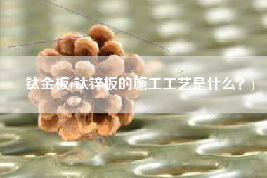 钛金板(钛锌板的施工工艺是什么？)