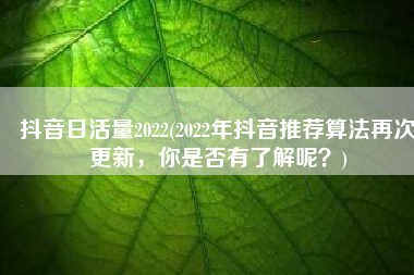 抖音日活量2022(2022年抖音推荐算法再次更新，你是否有了解呢？)