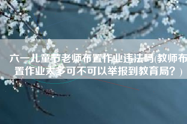 六一儿童节老师布置作业违法吗(教师布置作业太多可不可以举报到教育局？)