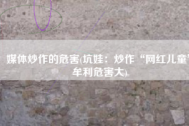 媒体炒作的危害(坑娃：炒作“网红儿童”牟利危害大)