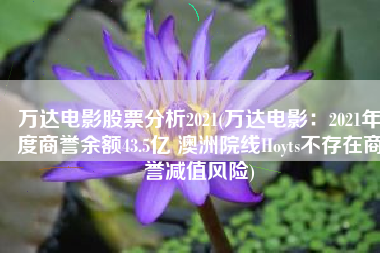 万达电影股票分析2021(万达电影：2021年度商誉余额43.5亿 澳洲院线Hoyts不存在商誉减值风险)