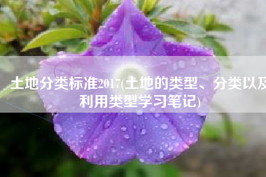 土地分类标准2017(土地的类型、分类以及利用类型学习笔记)