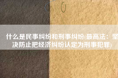 什么是民事纠纷和刑事纠纷(最高法：坚决防止把经济纠纷认定为刑事犯罪)