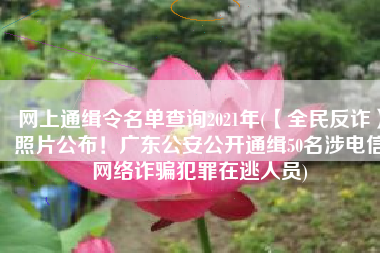 网上通缉令名单查询2021年(【全民反诈】照片公布！广东公安公开通缉50名涉电信网络诈骗犯罪在逃人员)