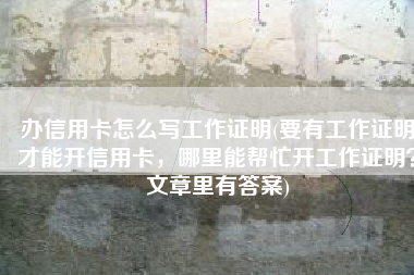办信用卡怎么写工作证明(要有工作证明才能开信用卡，哪里能帮忙开工作证明？文章里有答案)