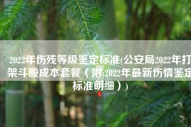 2022年伤残等级鉴定标准(公安局2022年打架斗殴成本套餐（附:2022年最新伤情鉴定标准明细）)