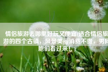 情侣旅游去哪里好玩又便宜(适合情侣旅游的四个古镇，风景美丽消费不贵，男同胞们看过来！)