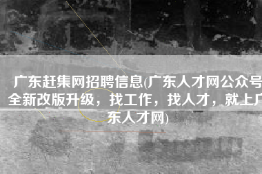 广东赶集网招聘信息(广东人才网公众号全新改版升级，找工作，找人才，就上广东人才网)