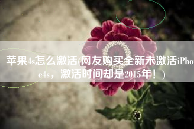 苹果4s怎么激活(网友购买全新未激活iPhone4s，激活时间却是2015年！)