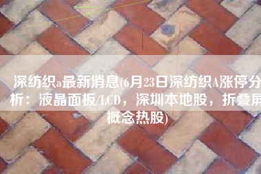 深纺织a最新消息(6月23日深纺织A涨停分析：液晶面板/LCD，深圳本地股，折叠屏概念热股)