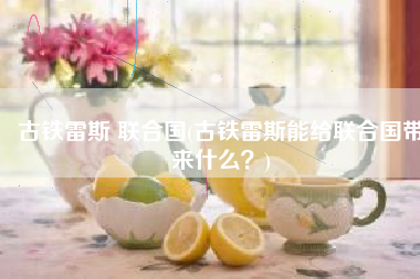 古铁雷斯 联合国(古铁雷斯能给联合国带来什么？)