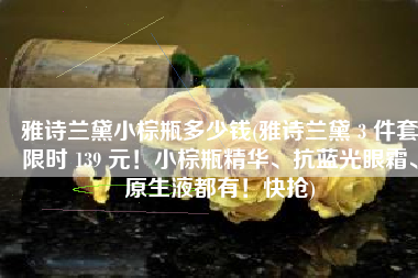 雅诗兰黛小棕瓶多少钱(雅诗兰黛 3 件套限时 139 元！小棕瓶精华、抗蓝光眼霜、原生液都有！快抢)