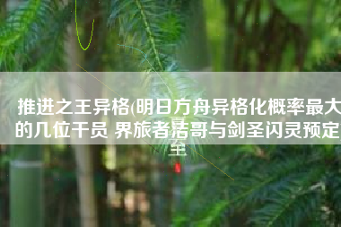推进之王异格(明日方舟异格化概率最大的几位干员 界旅者洁哥与剑圣闪灵预定)