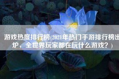游戏热度排行榜(2021年热门手游排行榜出炉，全世界玩家都在玩什么游戏？)