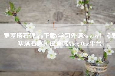 罗塞塔石碑app下载(学习外语So easy！《罗塞塔石碑》已登陆Xbox One平台)