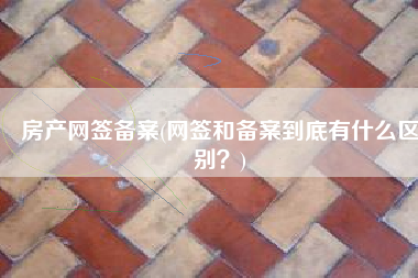 房产网签备案(网签和备案到底有什么区别？)
