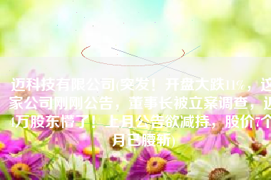 迈科技有限公司(突发！开盘大跌11%，这家公司刚刚公告，董事长被立案调查，近4万股东懵了！上月公告欲减持，股价7个月已腰斩)