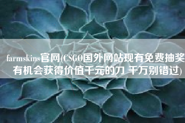 farmskins官网(CSGO国外网站现有免费抽奖！有机会获得价值千元的刀 千万别错过)