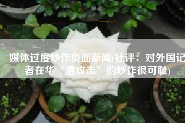 媒体过度炒作负面新闻(社评：对外国记者在华“遭攻击”的炒作很可耻)