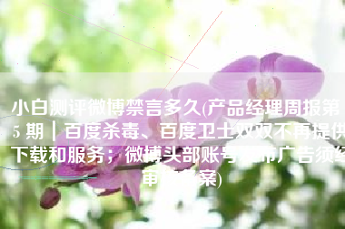 小白测评微博禁言多久(产品经理周报第 45 期｜百度杀毒、百度卫士双双不再提供下载和服务；微博头部账号发布广告须经审核备案)