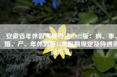 安徽省年休假实施办法(2022版：病、事、婚、产、年休假等15类假期规定及待遇依据汇总)