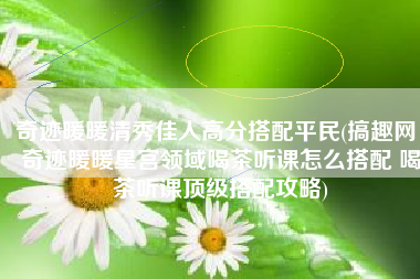 奇迹暖暖清秀佳人高分搭配平民(搞趣网：奇迹暖暖星宫领域喝茶听课怎么搭配 喝茶听课顶级搭配攻略)