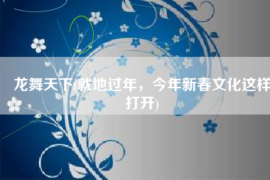 龙舞天下(就地过年，今年新春文化这样打开)