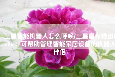 三星智能机器人怎么呼唤(三星宣布推出Ballie：可帮助管理智能家居设备的机器人伴侣)