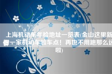上海机动车年检地址一览表(金山这里新增一家机动车验车点！再也不用跑那么远啦)