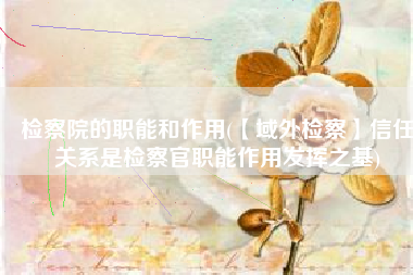 检察院的职能和作用(【域外检察】信任关系是检察官职能作用发挥之基)