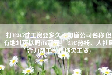打12345讨工资要多久不知道公司名称,但有地址可以吗(16万元！12345热线、人社局合力帮工人讨拖欠工资)