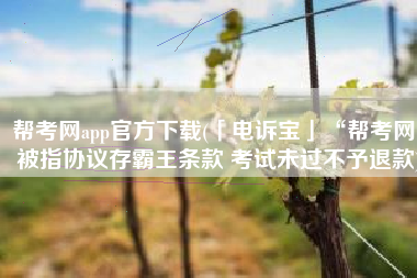 帮考网app官方下载(「电诉宝」“帮考网”被指协议存霸王条款 考试未过不予退款)