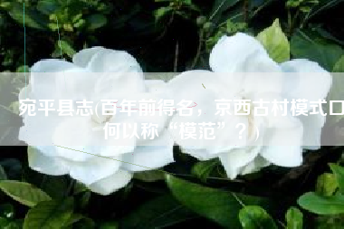 宛平县志(百年前得名，京西古村模式口何以称“模范”？)