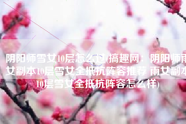 阴阳师雪女10层怎么过(搞趣网：阴阳师雨女副本10层雪女全抵抗阵容推荐 雨女副本10层雪女全抵抗阵容怎么样)