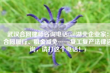 武汉合同律师咨询电话(@湖北企业家：合同履行、租金减免……复工复产法律咨询，请打这个电话！)
