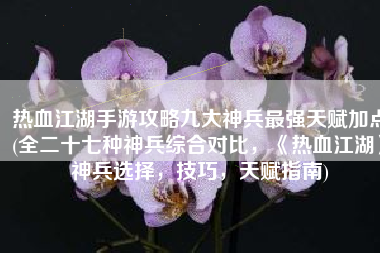 热血江湖手游攻略九大神兵最强天赋加点(全二十七种神兵综合对比，《热血江湖》神兵选择，技巧，天赋指南)