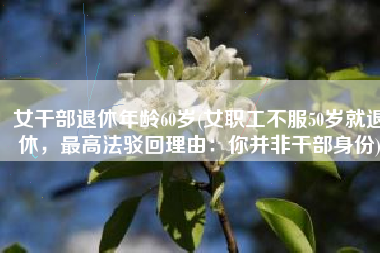 女干部退休年龄60岁(女职工不服50岁就退休，最高法驳回理由：你并非干部身份)